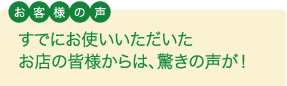 お客様の声 すでにお使いいただいた お店の皆様からは、驚きの声が!