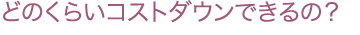 どのくらいコストダウンできるの?